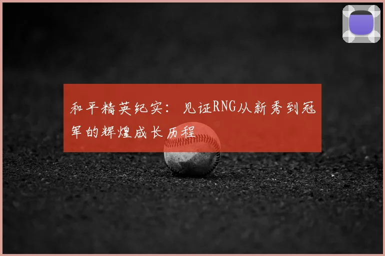 和平精英纪实：见证RNG从新秀到冠军的辉煌成长历程