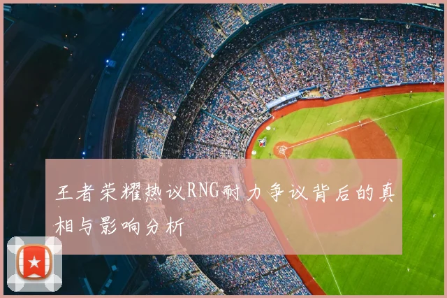 王者荣耀热议RNG耐力争议背后的真相与影响分析