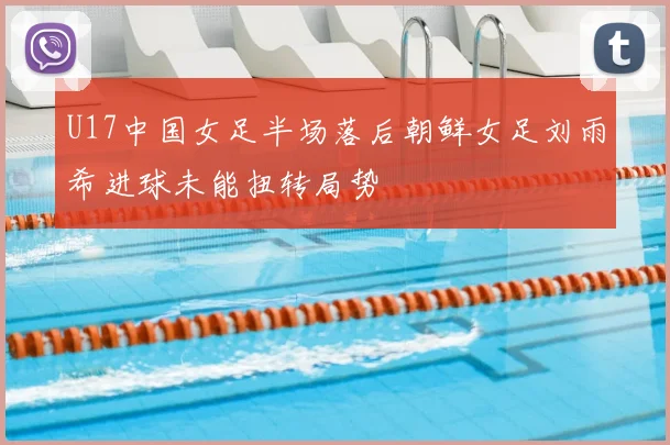 U17中国女足半场落后朝鲜女足刘雨希进球未能扭转局势