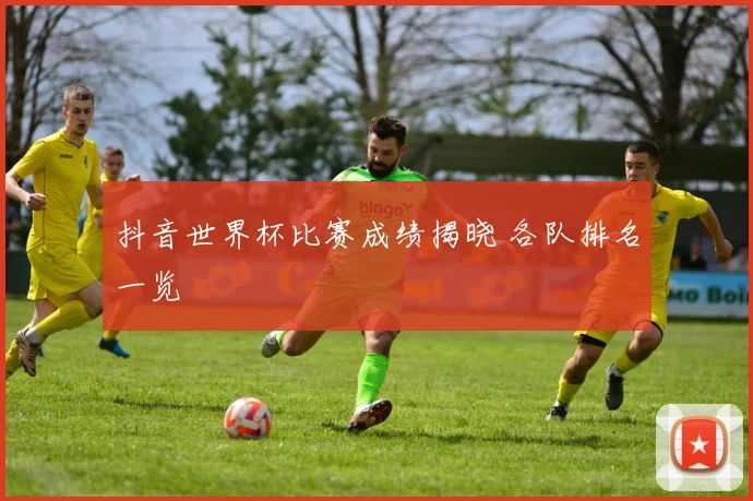抖音世界杯比赛成绩揭晓 各队排名一览