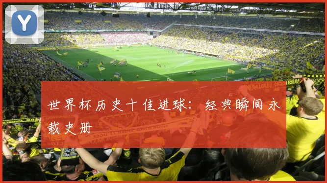世界杯历史十佳进球：经典瞬间永载史册