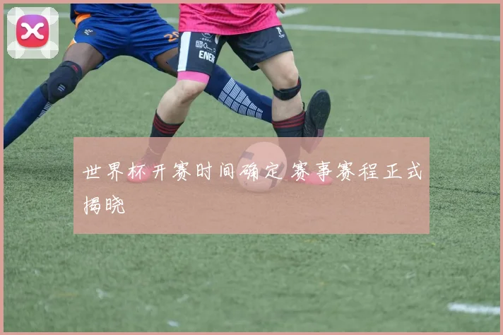 世界杯开赛时间确定 赛事赛程正式揭晓