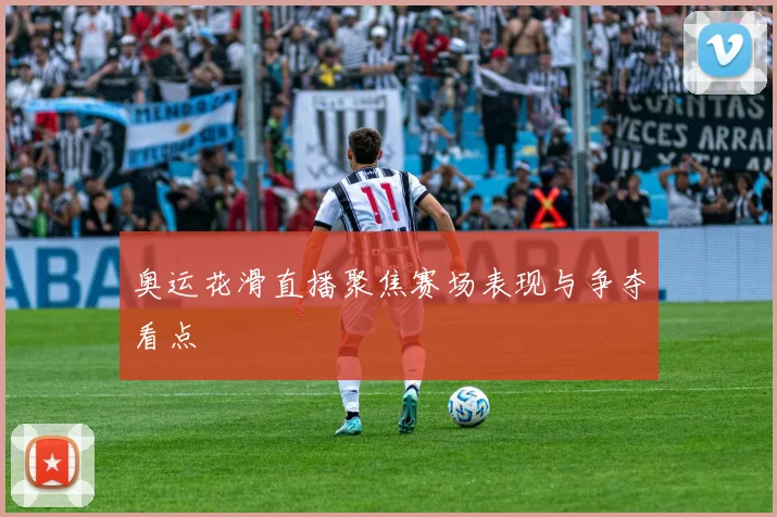 奥运花滑直播聚焦赛场表现与争夺看点