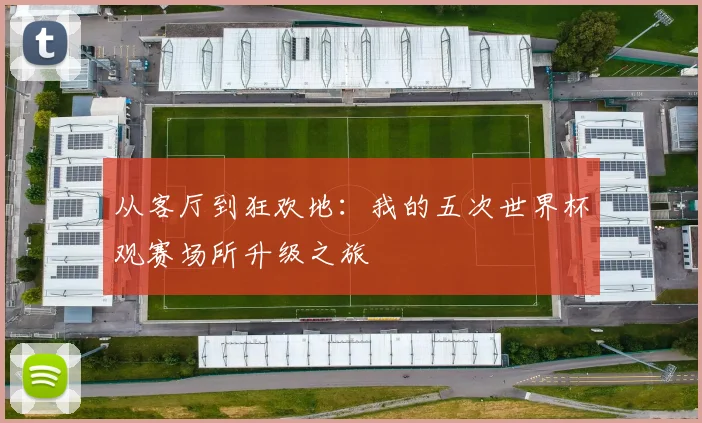 从客厅到狂欢地：我的五次世界杯观赛场所升级之旅