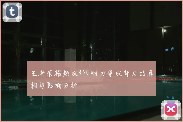 王者荣耀热议RNG耐力争议背后的真相与影响分析