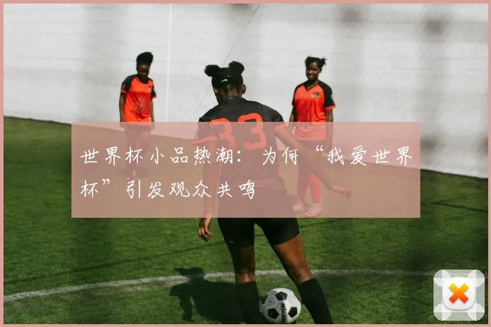 世界杯小品热潮：为何“我爱世界杯”引发观众共鸣