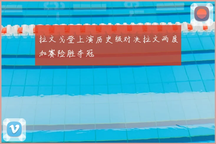 拉文戈登上演历史级对决拉文两度加赛险胜夺冠