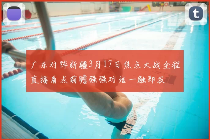 广东对阵新疆3月17日焦点大战全程直播看点前瞻强强对话一触即发