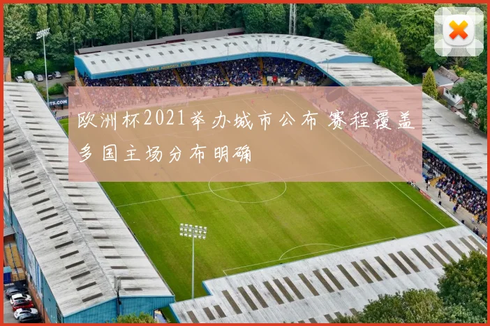 欧洲杯2021举办城市公布 赛程覆盖多国主场分布明确