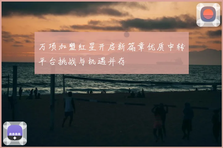 万项加盟红星开启新篇章优质中转平台挑战与机遇并存