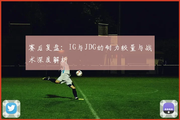 赛后复盘：IG与JDG的耐力较量与战术深度解析