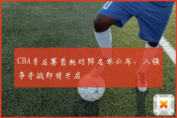 CBA季后赛首轮对阵名单公布，八强争夺战即将开启