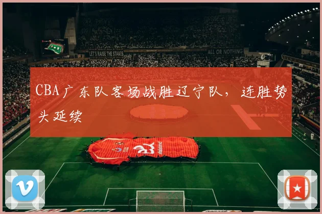 CBA广东队客场战胜辽宁队，连胜势头延续