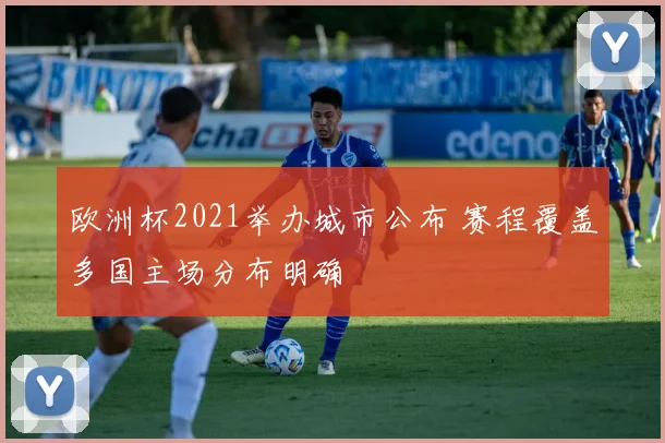 欧洲杯2021举办城市公布 赛程覆盖多国主场分布明确