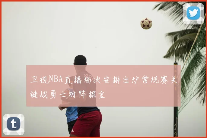 卫视NBA直播场次安排出炉常规赛关键战勇士对阵掘金