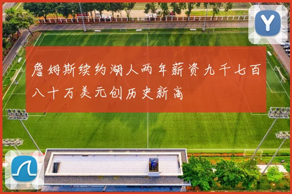 詹姆斯续约湖人两年薪资九千七百八十万美元创历史新高