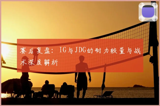 赛后复盘：IG与JDG的耐力较量与战术深度解析