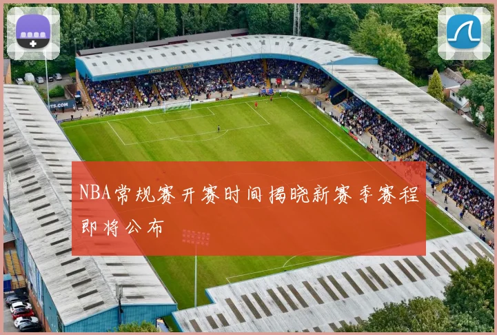 NBA常规赛开赛时间揭晓新赛季赛程即将公布