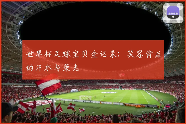 世界杯足球宝贝全记录：笑容背后的汗水与荣光