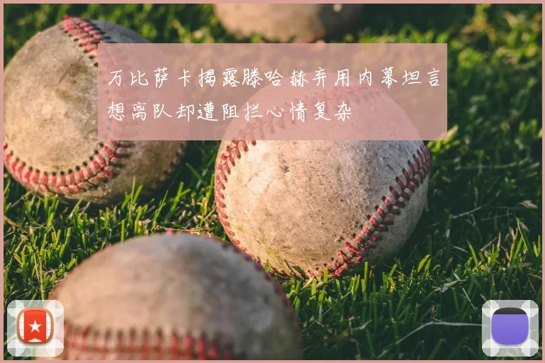 万比萨卡揭露滕哈赫弃用内幕坦言想离队却遭阻拦心情复杂