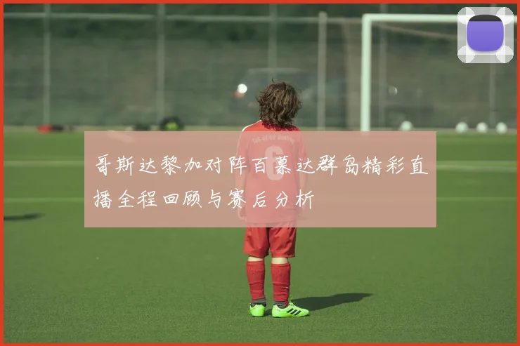哥斯达黎加对阵百慕达群岛精彩直播全程回顾与赛后分析