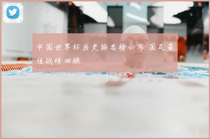 中国世界杯历史排名榜公布 国足最佳战绩回顾