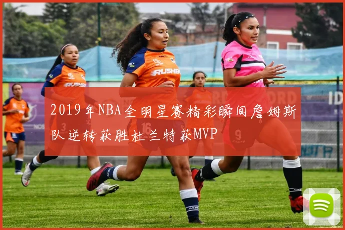 2019年NBA全明星赛精彩瞬间詹姆斯队逆转获胜杜兰特获MVP