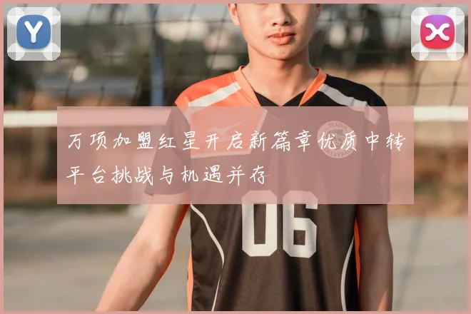 万项加盟红星开启新篇章优质中转平台挑战与机遇并存