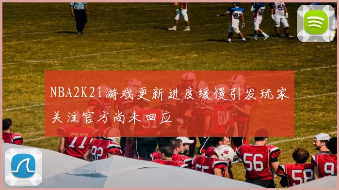 NBA2K21游戏更新进度缓慢引发玩家关注官方尚未回应