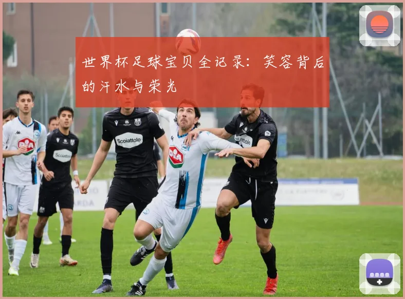 世界杯足球宝贝全记录：笑容背后的汗水与荣光
