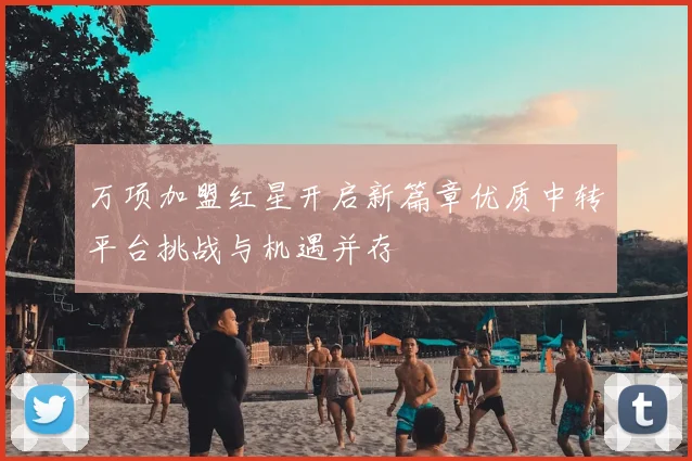 万项加盟红星开启新篇章优质中转平台挑战与机遇并存