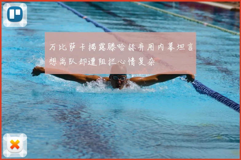 万比萨卡揭露滕哈赫弃用内幕坦言想离队却遭阻拦心情复杂